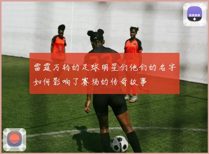 雷霆万钧的足球明星们他们的名字如何影响了赛场的传奇故事