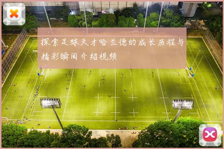 探索足球天才哈兰德的成长历程与精彩瞬间介绍视频