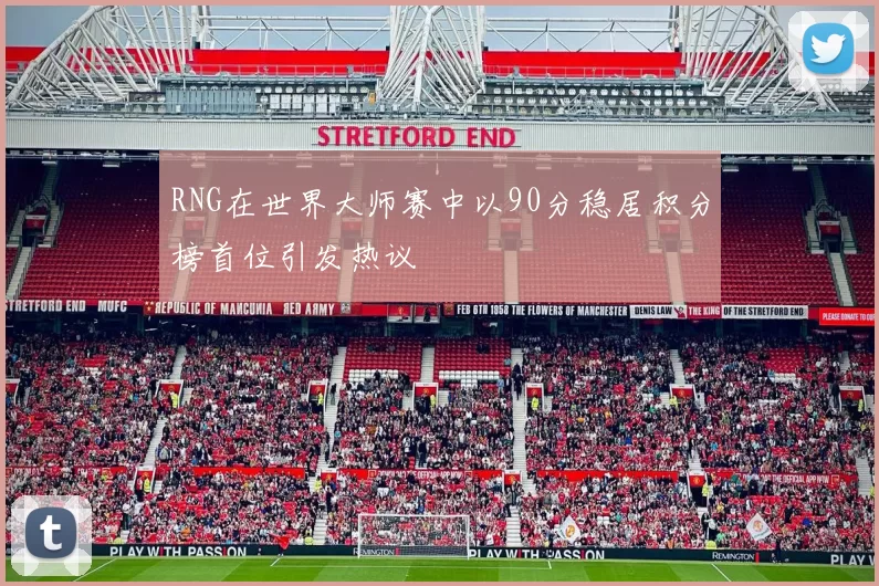 RNG在世界大师赛中以90分稳居积分榜首位引发热议