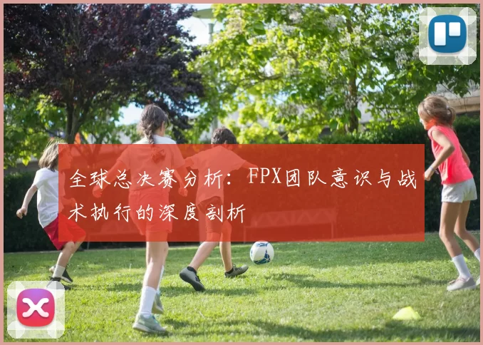 全球总决赛分析：FPX团队意识与战术执行的深度剖析