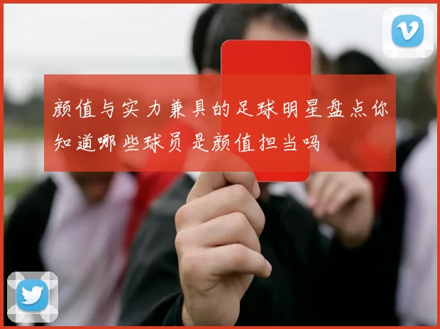 颜值与实力兼具的足球明星盘点你知道哪些球员是颜值担当吗