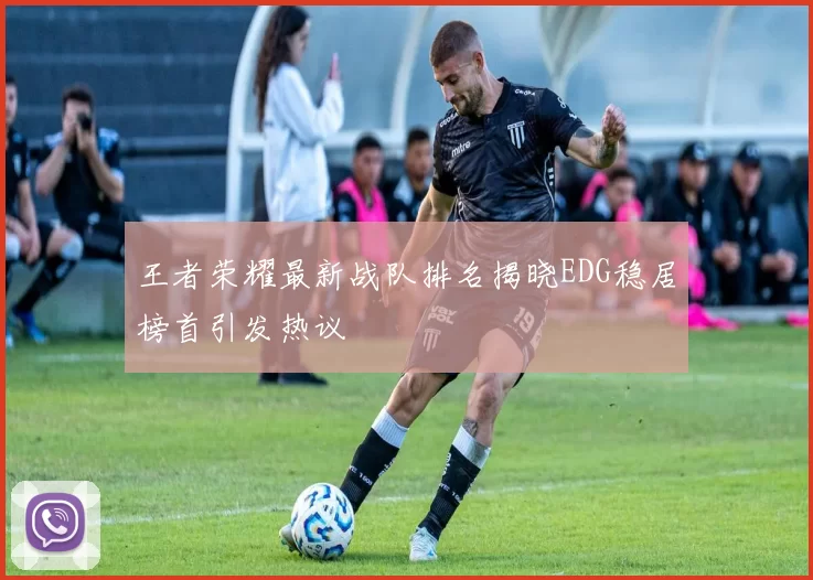 王者荣耀最新战队排名揭晓EDG稳居榜首引发热议