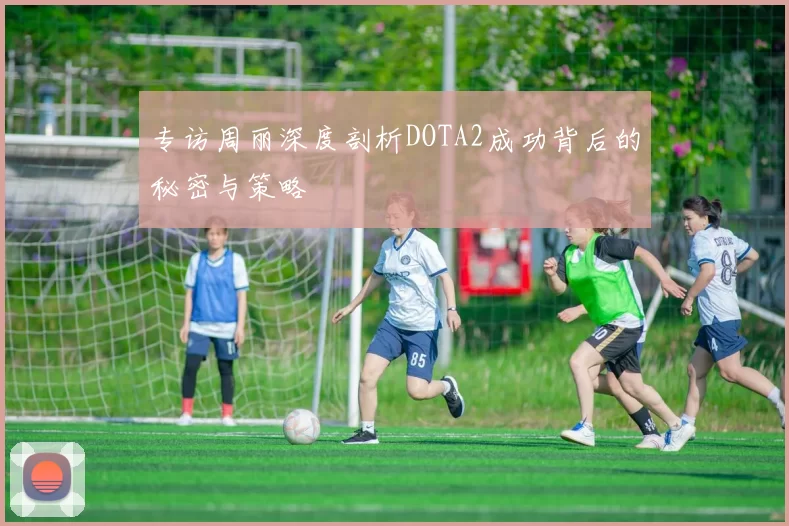 专访周丽深度剖析DOTA2成功背后的秘密与策略