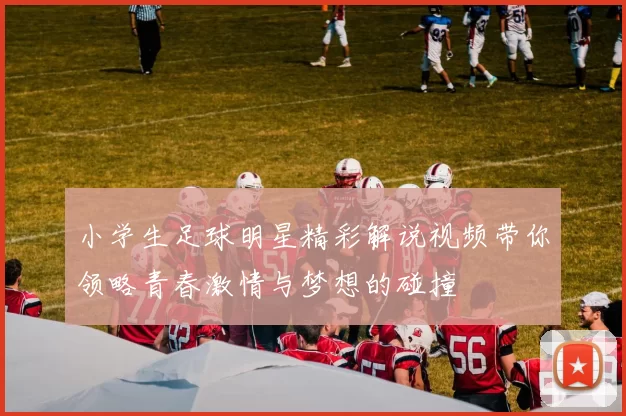 小学生足球明星精彩解说视频带你领略青春激情与梦想的碰撞