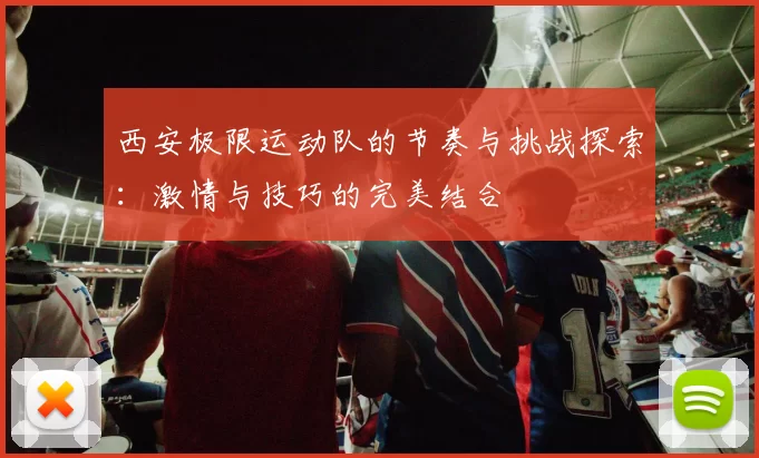 西安极限运动队的节奏与挑战探索：激情与技巧的完美结合