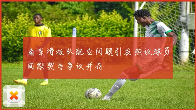 南京滑板队配合问题引发热议球员间默契与争议并存