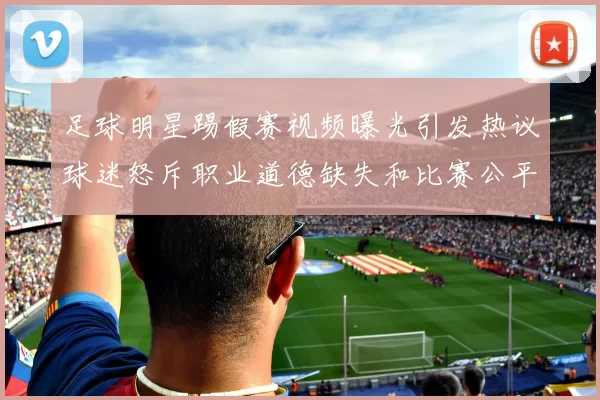 足球明星踢假赛视频曝光引发热议球迷怒斥职业道德缺失和比赛公平性受损