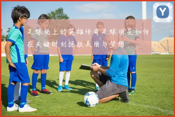 足球场上的英雄传奇足球明星如何在关键时刻拯救美丽与梦想