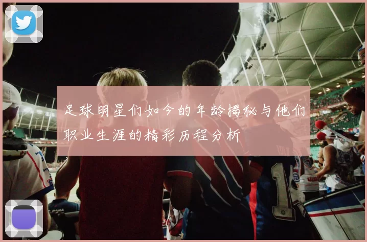 足球明星们如今的年龄揭秘与他们职业生涯的精彩历程分析
