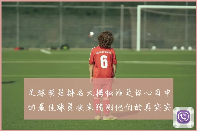 足球明星排名大揭秘谁是你心目中的最佳球员快来猜测他们的真实实力吧