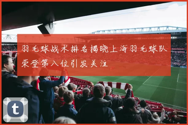 羽毛球战术排名揭晓上海羽毛球队荣登第八位引发关注