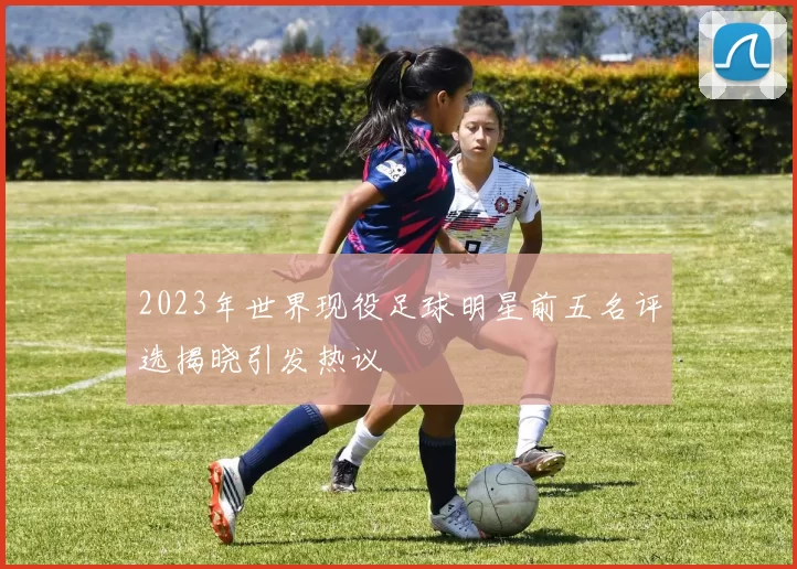 2023年世界现役足球明星前五名评选揭晓引发热议