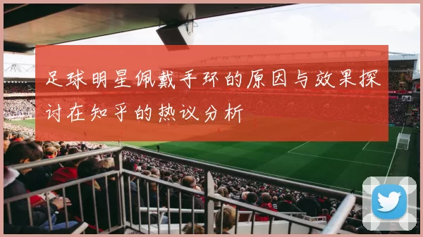 足球明星佩戴手环的原因与效果探讨在知乎的热议分析