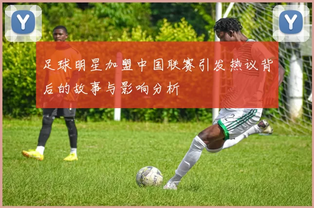 足球明星加盟中国联赛引发热议背后的故事与影响分析