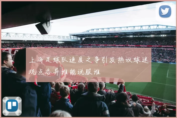 上海足球队速度之争引发热议球迷观点各异谁能说服谁