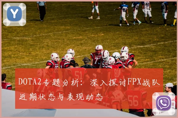 DOTA2专题分析：深入探讨FPX战队近期状态与表现动态