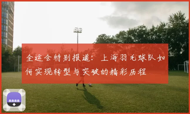 全运会特别报道：上海羽毛球队如何实现转型与突破的精彩历程
