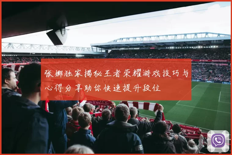 张娜独家揭秘王者荣耀游戏技巧与心得分享助你快速提升段位