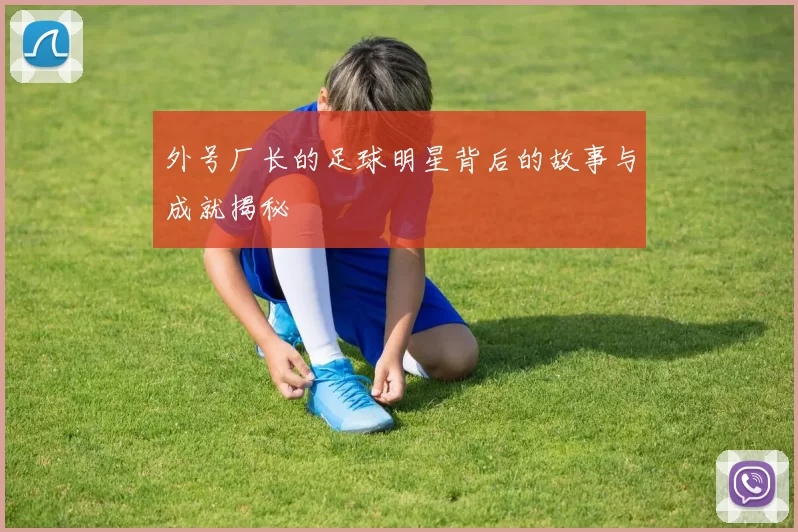 外号厂长的足球明星背后的故事与成就揭秘