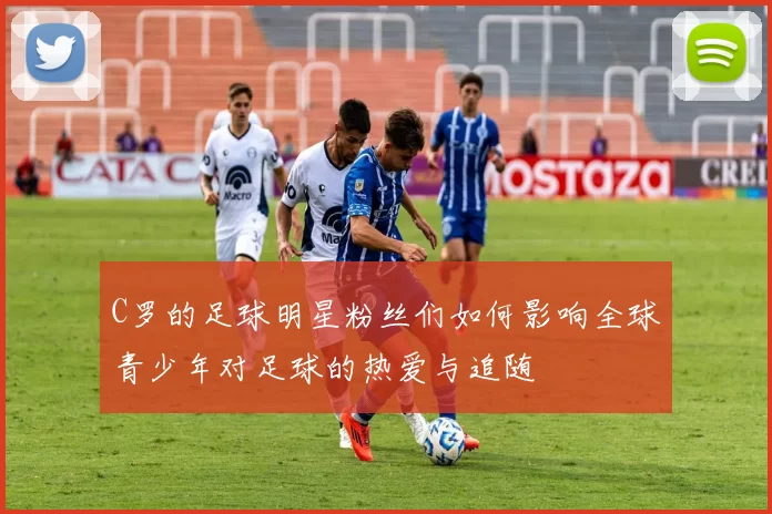C罗的足球明星粉丝们如何影响全球青少年对足球的热爱与追随