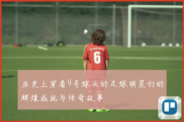 历史上穿着9号球衣的足球明星们的辉煌成就与传奇故事
