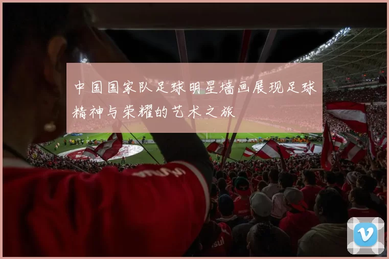 中国国家队足球明星墙画展现足球精神与荣耀的艺术之旅