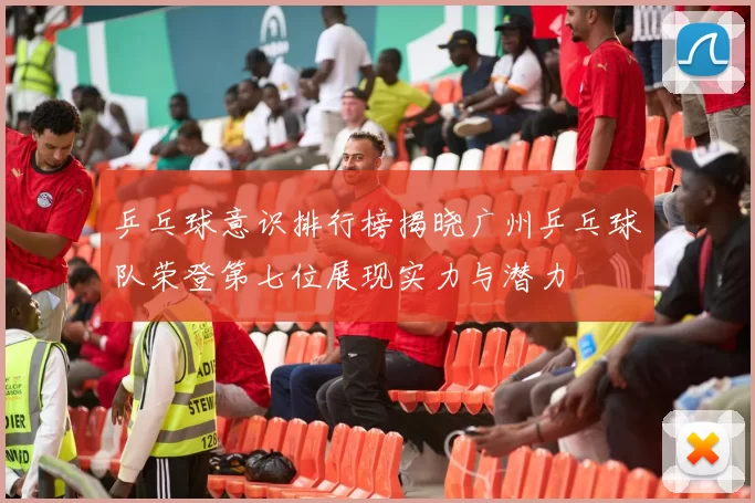 乒乓球意识排行榜揭晓广州乒乓球队荣登第七位展现实力与潜力