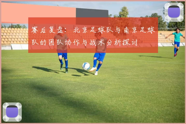 赛后复盘：北京足球队与南京足球队的团队协作与战术分析探讨
