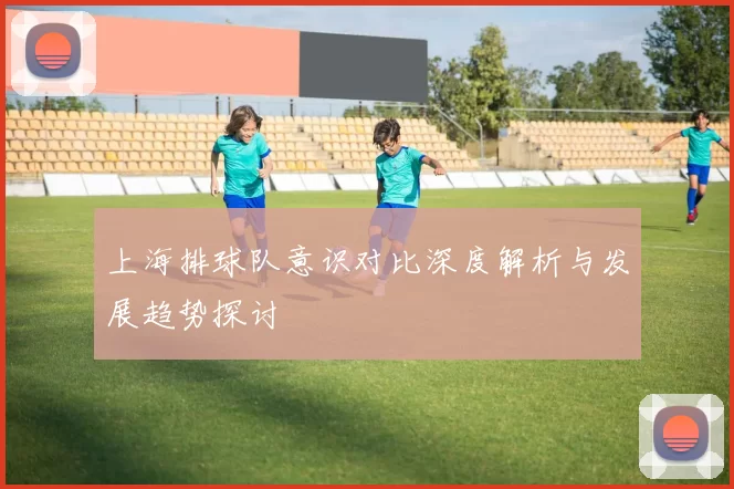 上海排球队意识对比深度解析与发展趋势探讨