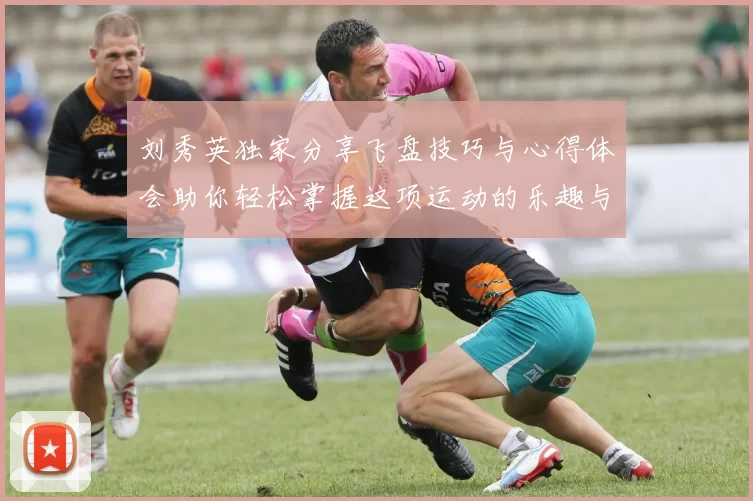 刘秀英独家分享飞盘技巧与心得体会助你轻松掌握这项运动的乐趣与魅力
