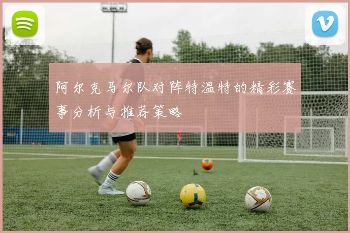 阿尔克马尔队对阵特温特的精彩赛事分析与推荐策略