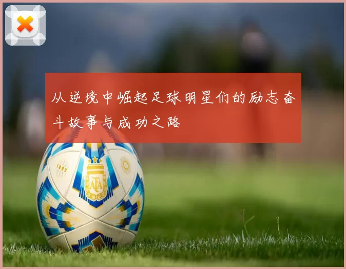 从逆境中崛起足球明星们的励志奋斗故事与成功之路