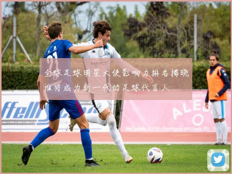 全球足球明星大使影响力排名揭晓谁将成为新一代的足球代言人