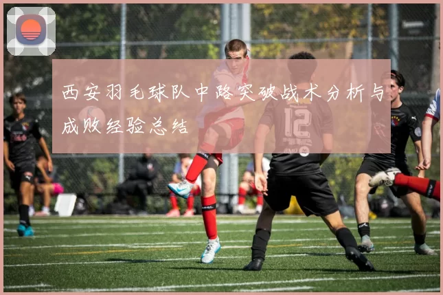 西安羽毛球队中路突破战术分析与成败经验总结