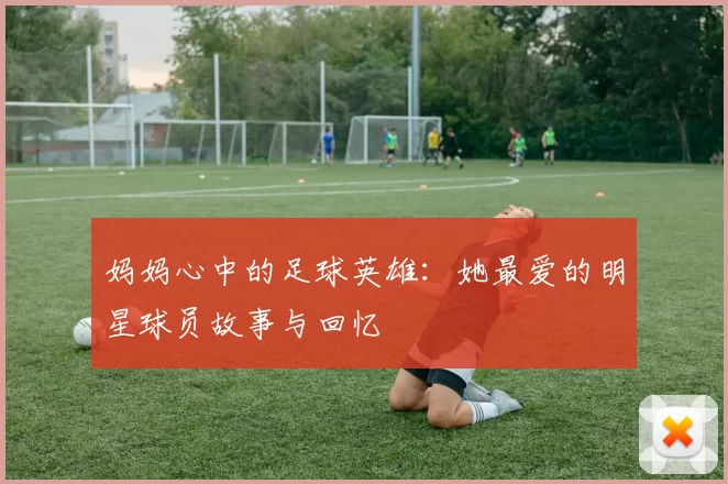 妈妈心中的足球英雄：她最爱的明星球员故事与回忆