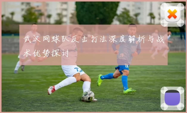 武汉网球队反击打法深度解析与战术优势探讨