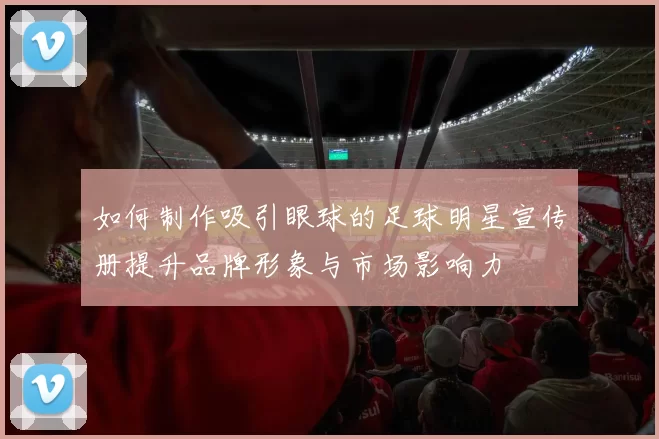 如何制作吸引眼球的足球明星宣传册提升品牌形象与市场影响力