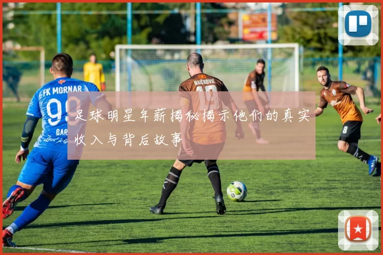 足球明星年薪揭秘揭示他们的真实收入与背后故事