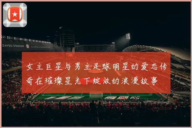 女主巨星与男主足球明星的爱恋传奇在璀璨星光下绽放的浪漫故事