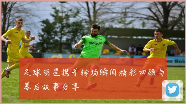 足球明星携手转场瞬间精彩回顾与幕后故事分享