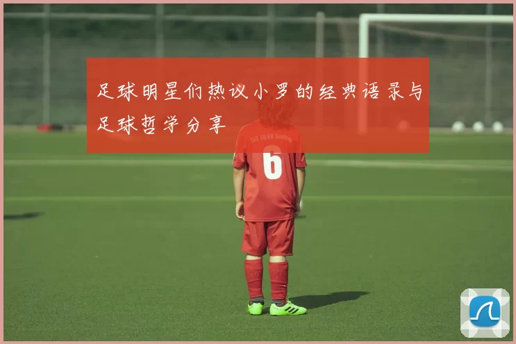 足球明星们热议小罗的经典语录与足球哲学分享