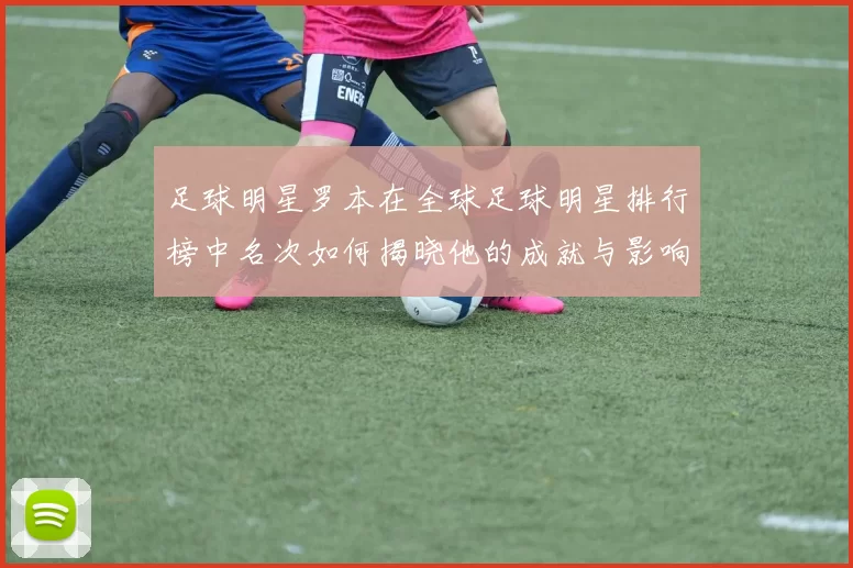 足球明星罗本在全球足球明星排行榜中名次如何揭晓他的成就与影响力