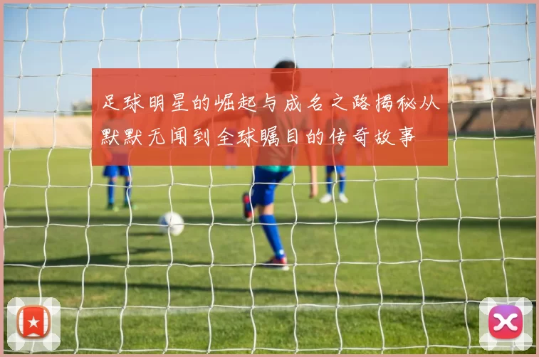 足球明星的崛起与成名之路揭秘从默默无闻到全球瞩目的传奇故事