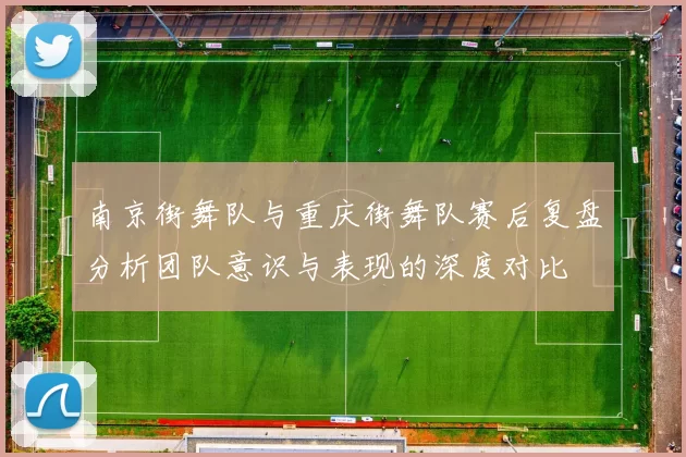 南京街舞队与重庆街舞队赛后复盘分析团队意识与表现的深度对比