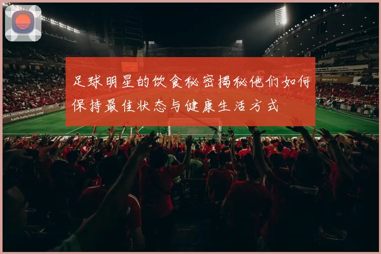 足球明星的饮食秘密揭秘他们如何保持最佳状态与健康生活方式