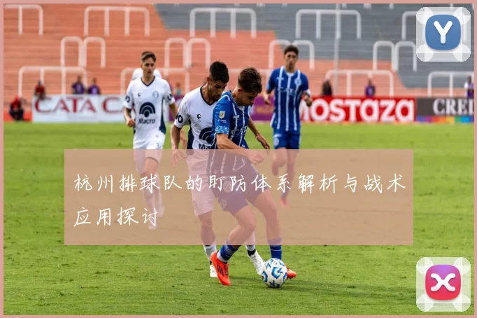 杭州排球队的盯防体系解析与战术应用探讨