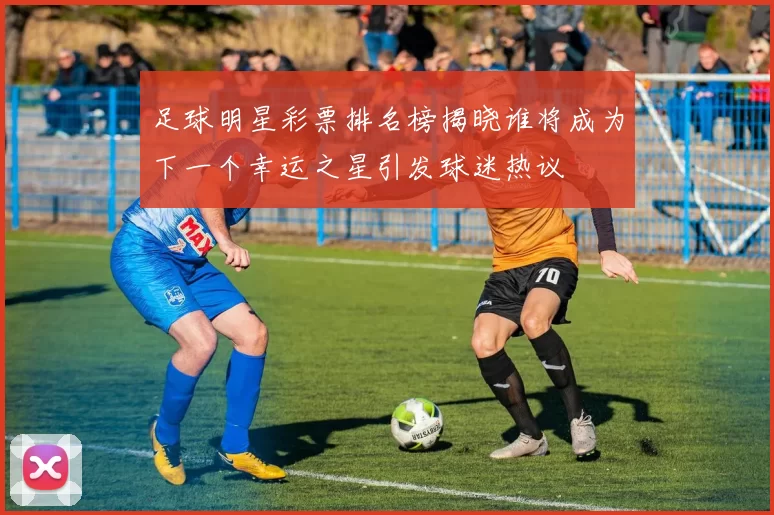 足球明星彩票排名榜揭晓谁将成为下一个幸运之星引发球迷热议