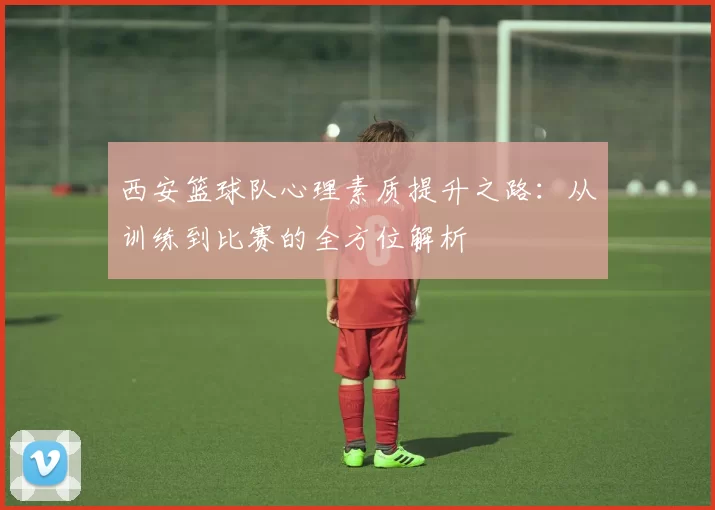 西安篮球队心理素质提升之路：从训练到比赛的全方位解析