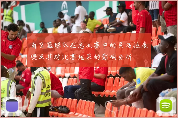 南京篮球队在总决赛中的灵活性表现及其对比赛结果的影响分析