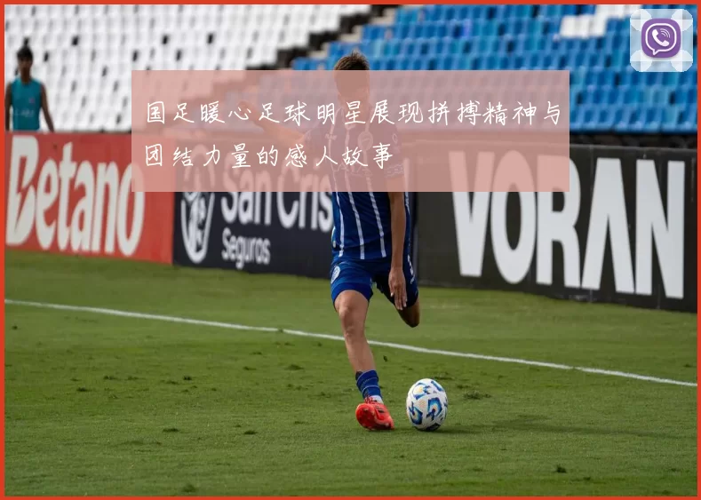 国足暖心足球明星展现拼搏精神与团结力量的感人故事